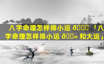 八字命理怎样排小运 🐋 「八字命理怎样排小运 🌻 和大运」